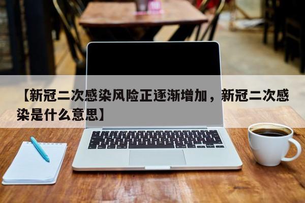 【新冠二次感染风险正逐渐增加，新冠二次感染是什么意思】
