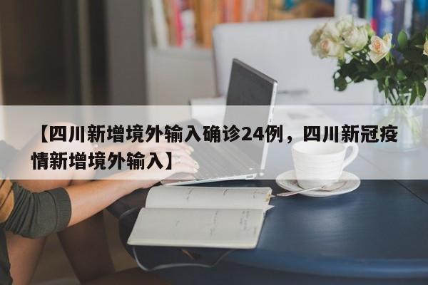【四川新增境外输入确诊24例，四川新冠疫情新增境外输入】