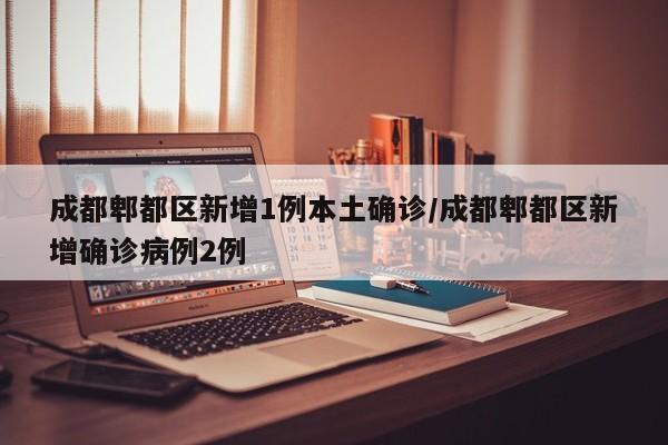 成都郫都区新增1例本土确诊/成都郫都区新增确诊病例2例