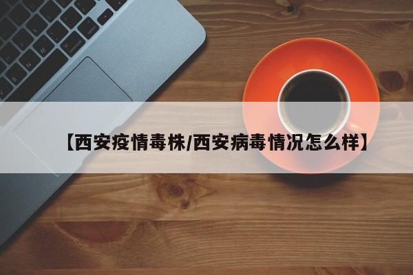【西安疫情毒株/西安病毒情况怎么样】