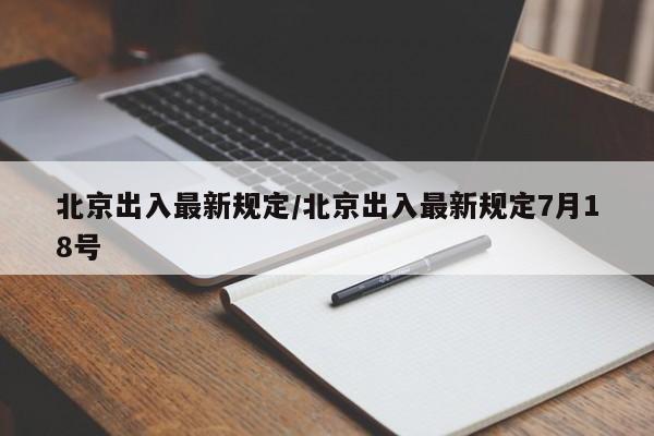 北京出入最新规定/北京出入最新规定7月18号