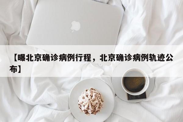 【曝北京确诊病例行程，北京确诊病例轨迹公布】