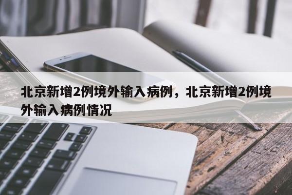北京新增2例境外输入病例，北京新增2例境外输入病例情况