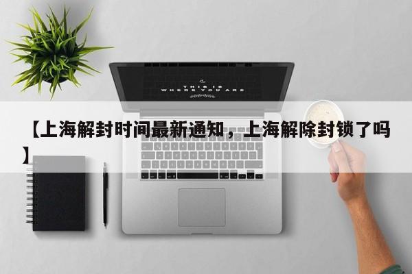 【上海解封时间最新通知，上海解除封锁了吗】