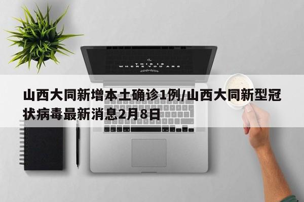 山西大同新增本土确诊1例/山西大同新型冠状病毒最新消息2月8日