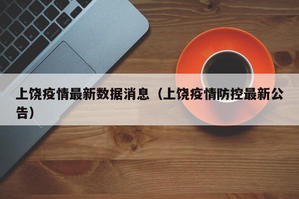 上饶疫情最新数据消息（上饶疫情防控最新公告）