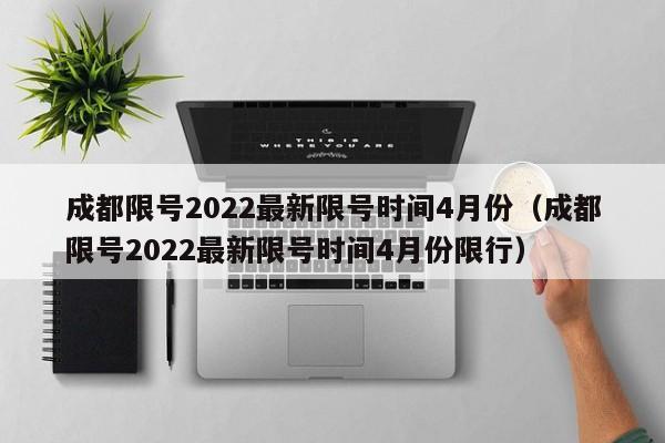 成都限号2022最新限号时间4月份（成都限号2022最新限号时间4月份限行）