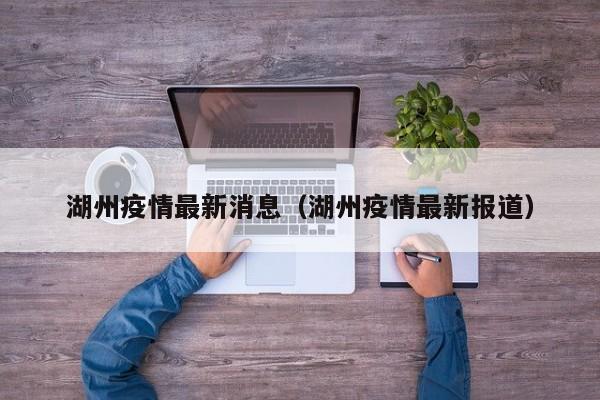 湖州疫情最新消息（湖州疫情最新报道）