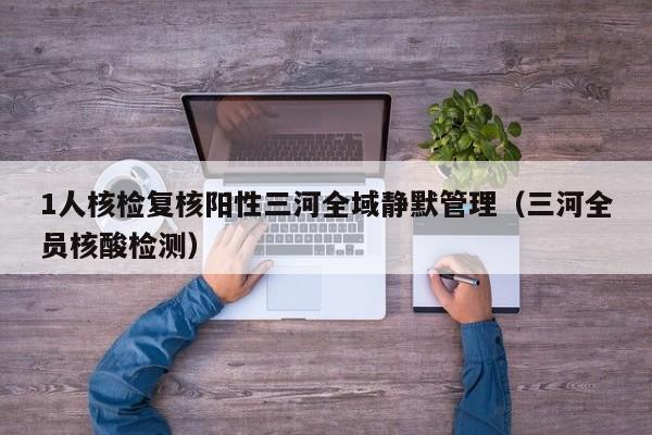 1人核检复核阳性三河全域静默管理（三河全员核酸检测）