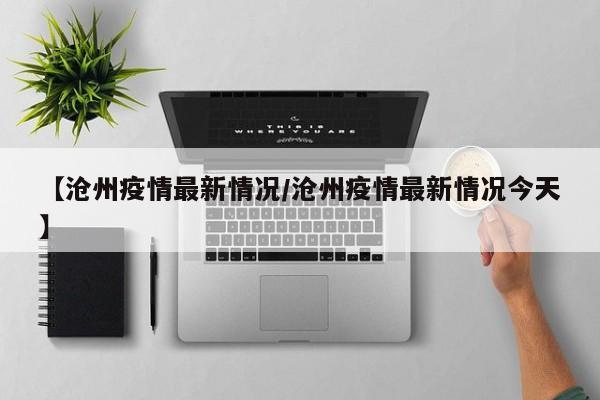 【沧州疫情最新情况/沧州疫情最新情况今天】