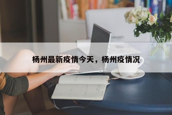 杨州最新疫情今天，杨州疫情况