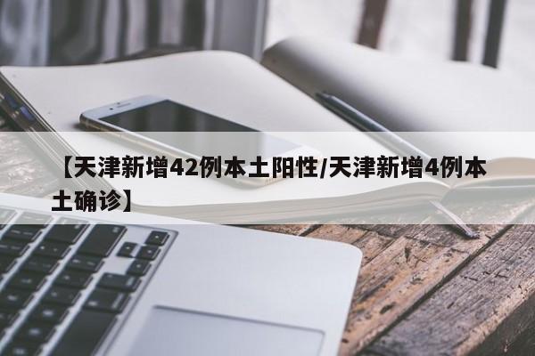 【天津新增42例本土阳性/天津新增4例本土确诊】