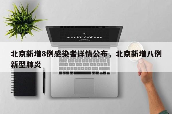 北京新增8例感染者详情公布，北京新增八例新型肺炎
