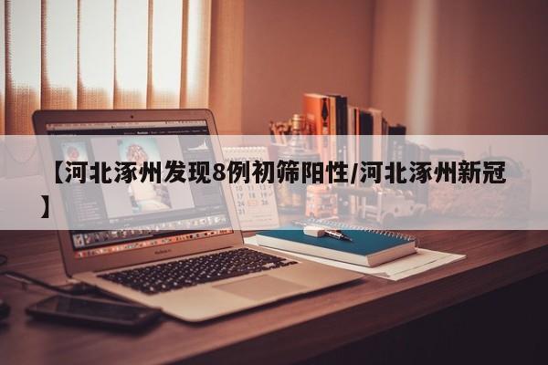 【河北涿州发现8例初筛阳性/河北涿州新冠】