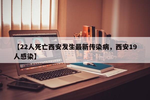 【22人死亡西安发生最新传染病，西安19人感染】