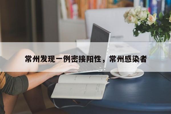 常州发现一例密接阳性，常州感染者