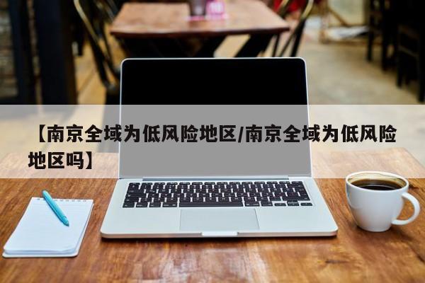 【南京全域为低风险地区/南京全域为低风险地区吗】