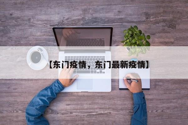 【东门疫情，东门最新疫情】