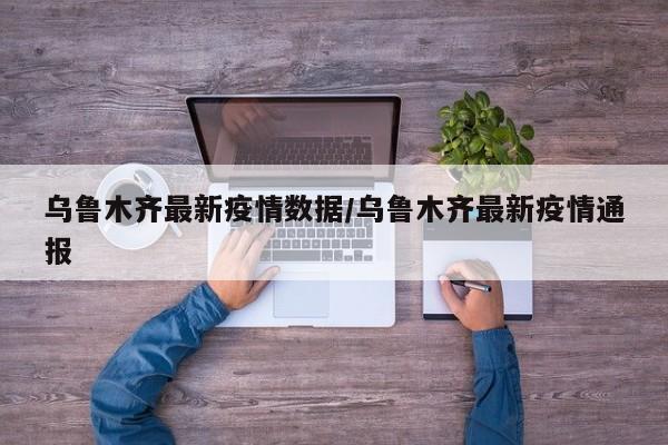 乌鲁木齐最新疫情数据/乌鲁木齐最新疫情通报
