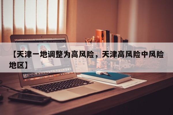【天津一地调整为高风险，天津高风险中风险地区】