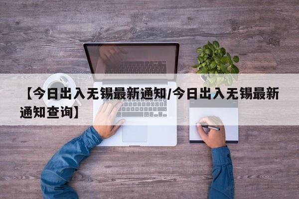 【今日出入无锡最新通知/今日出入无锡最新通知查询】