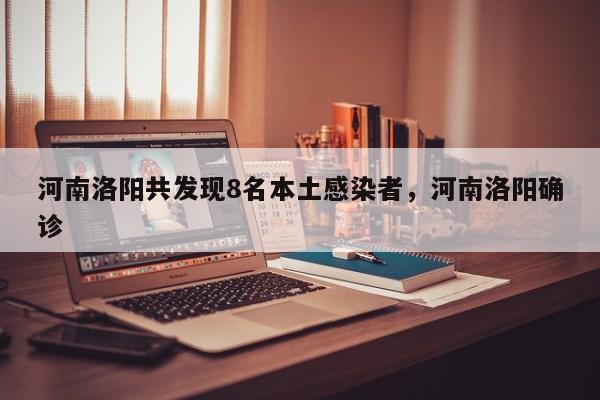 河南洛阳共发现8名本土感染者，河南洛阳确诊