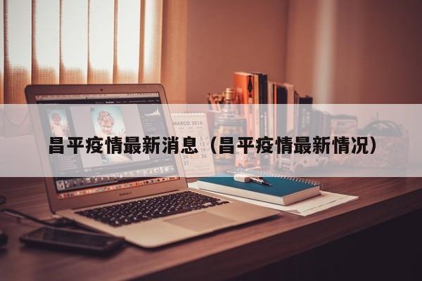 昌平疫情最新消息（昌平疫情最新情况）