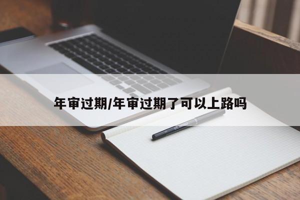 年审过期/年审过期了可以上路吗