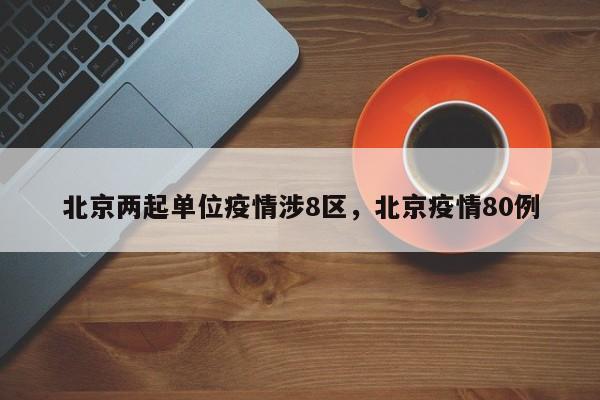 北京两起单位疫情涉8区，北京疫情80例
