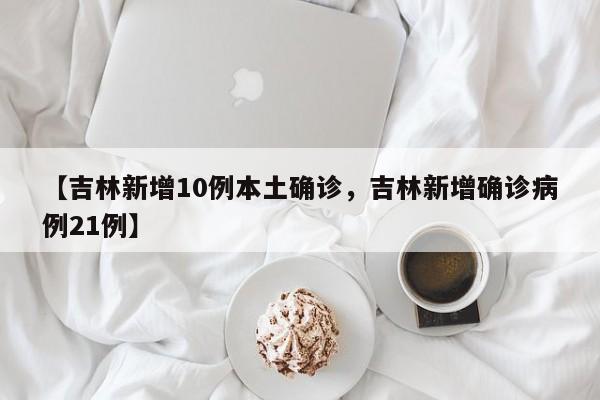 【吉林新增10例本土确诊，吉林新增确诊病例21例】