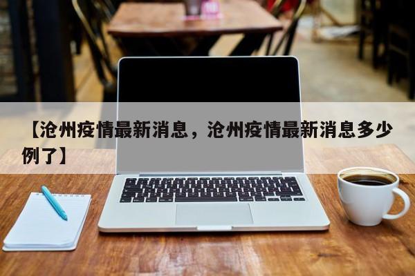 【沧州疫情最新消息，沧州疫情最新消息多少例了】