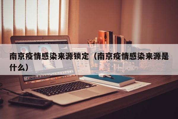 南京疫情感染来源锁定（南京疫情感染来源是什么）