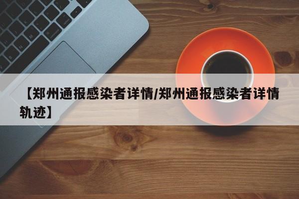 【郑州通报感染者详情/郑州通报感染者详情轨迹】