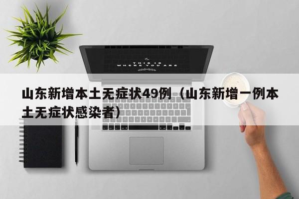 山东新增本土无症状49例（山东新增一例本土无症状感染者）