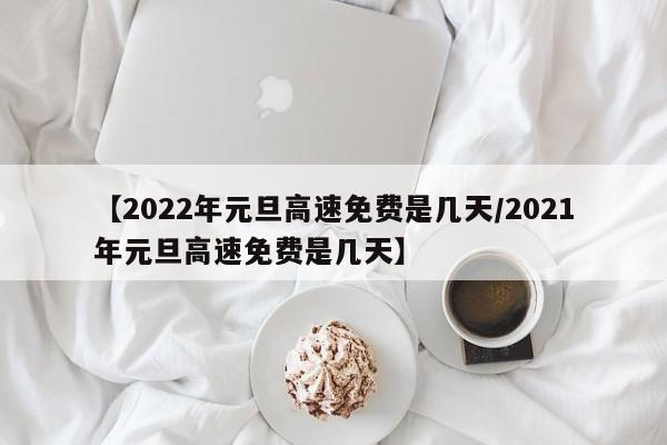 【2022年元旦高速免费是几天/2021年元旦高速免费是几天】