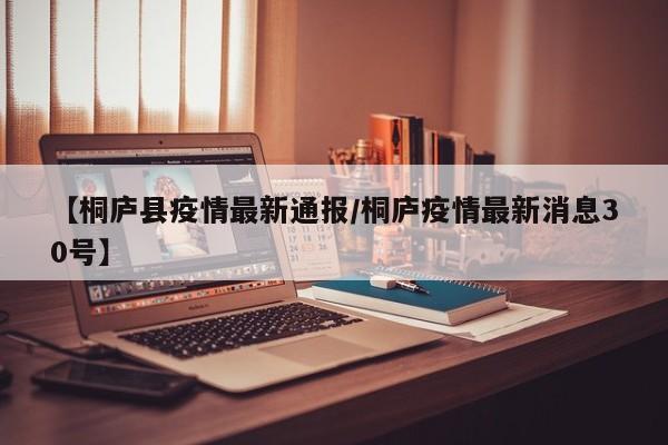 【桐庐县疫情最新通报/桐庐疫情最新消息30号】