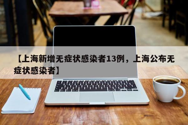 【上海新增无症状感染者13例，上海公布无症状感染者】