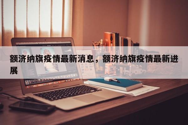 额济纳旗疫情最新消息，额济纳旗疫情最新进展