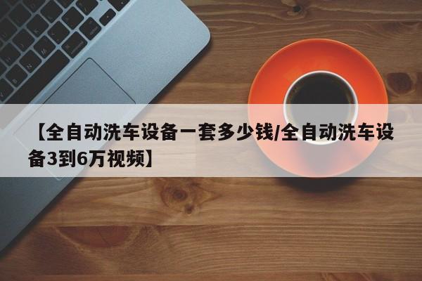 【全自动洗车设备一套多少钱/全自动洗车设备3到6万视频】
