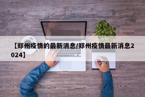 【郑州疫情的最新消息/郑州疫情最新消息2024】