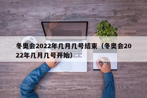 冬奥会2022年几月几号结束（冬奥会2022年几月几号开始）