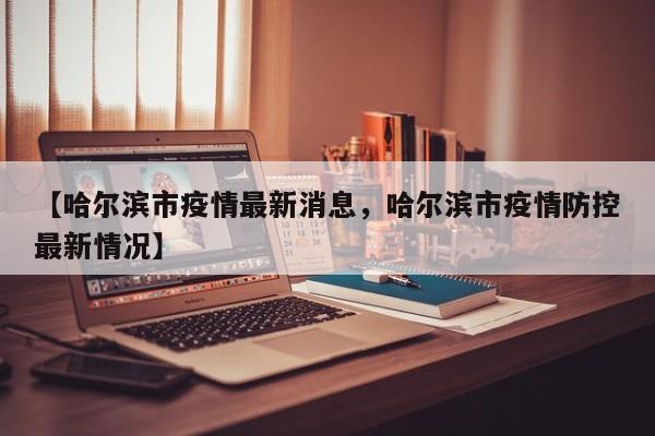 【哈尔滨市疫情最新消息，哈尔滨市疫情防控最新情况】