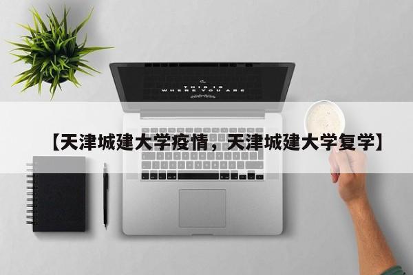 【天津城建大学疫情，天津城建大学复学】
