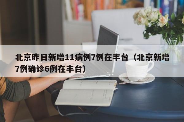 北京昨日新增11病例7例在丰台（北京新增7例确诊6例在丰台）