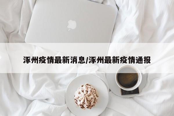 涿州疫情最新消息/涿州最新疫情通报