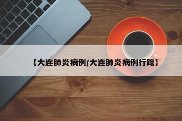 【大连肺炎病例/大连肺炎病例行踪】