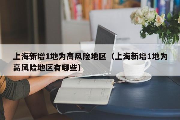 上海新增1地为高风险地区（上海新增1地为高风险地区有哪些）