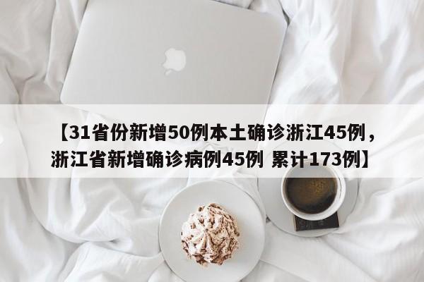 【31省份新增50例本土确诊浙江45例，浙江省新增确诊病例45例 累计173例】