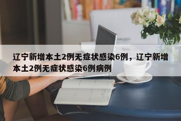 辽宁新增本土2例无症状感染6例，辽宁新增本土2例无症状感染6例病例