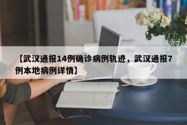 【武汉通报14例确诊病例轨迹，武汉通报7例本地病例详情】